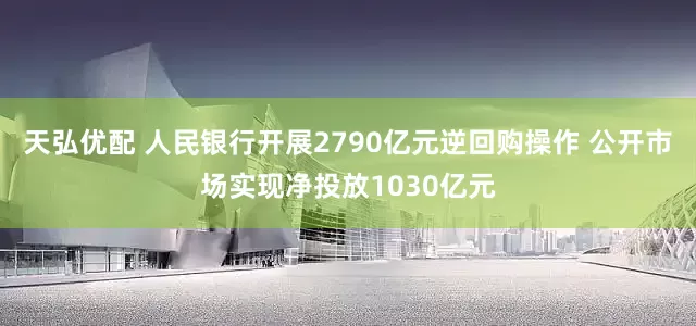 天弘优配 人民银行开展2790亿元逆回购操作 公开市场实现净投放1030亿元