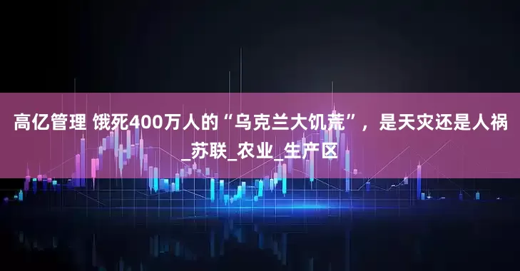 高亿管理 饿死400万人的“乌克兰大饥荒”，是天灾还是人祸_苏联_农业_生产区