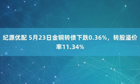 纪源优配 5月23日金铜转债下跌0.36%，转股溢价率11.34%