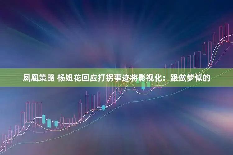 凤凰策略 杨妞花回应打拐事迹将影视化：跟做梦似的