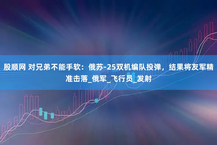 股顺网 对兄弟不能手软：俄苏-25双机编队投弹，结果将友军精准击落_俄军_飞行员_发射