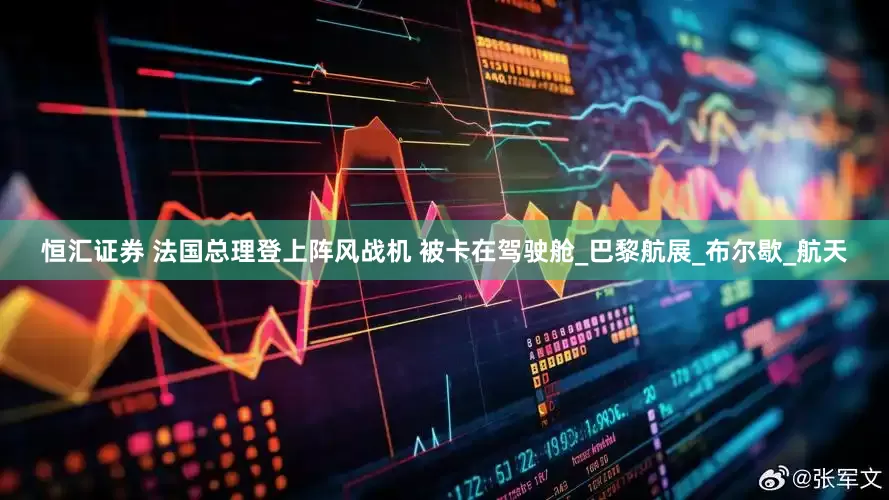 恒汇证券 法国总理登上阵风战机 被卡在驾驶舱_巴黎航展_布尔歇_航天