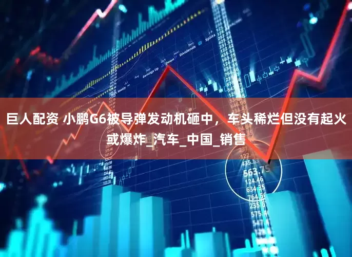 巨人配资 小鹏G6被导弹发动机砸中，车头稀烂但没有起火或爆炸_汽车_中国_销售