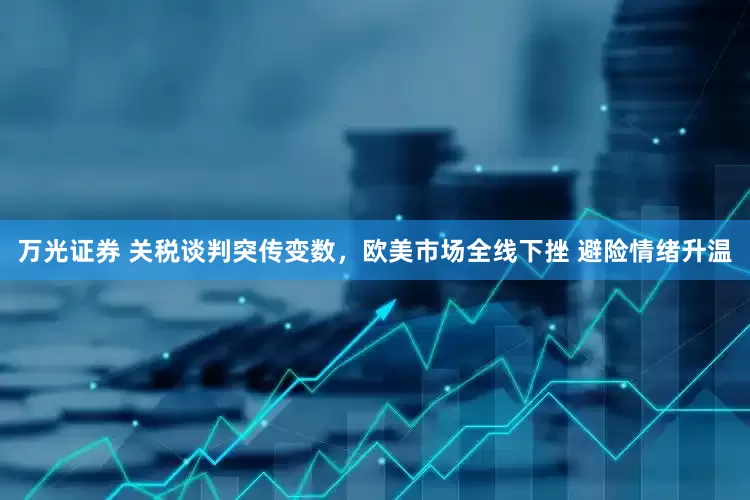 万光证券 关税谈判突传变数，欧美市场全线下挫 避险情绪升温