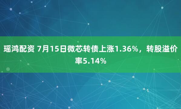 瑶鸿配资 7月15日微芯转债上涨1.36%，转股溢价率5.14%