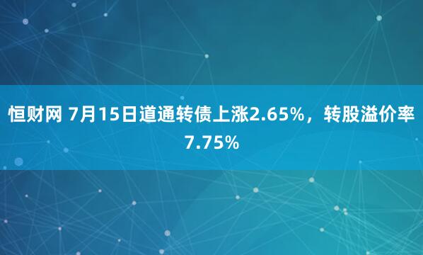 恒财网 7月15日道通转债上涨2.65%，转股溢价率7.75%