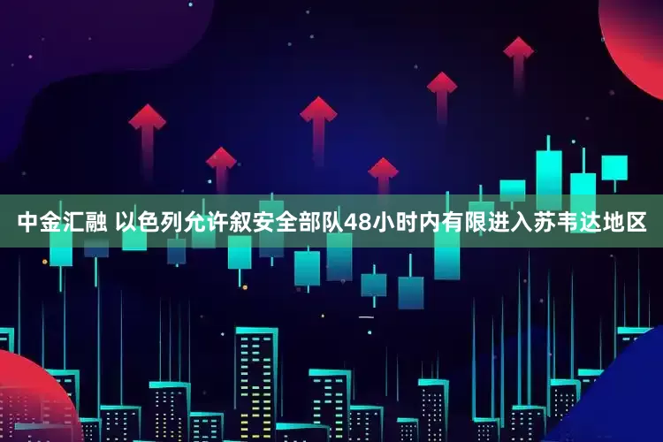 中金汇融 以色列允许叙安全部队48小时内有限进入苏韦达地区