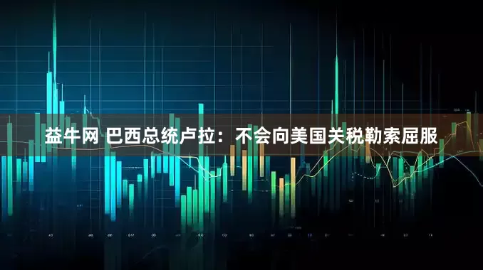 益牛网 巴西总统卢拉：不会向美国关税勒索屈服