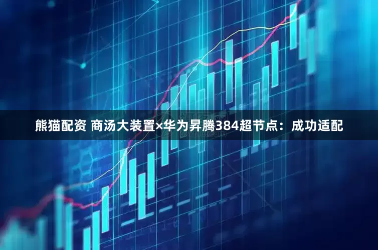 熊猫配资 商汤大装置×华为昇腾384超节点：成功适配
