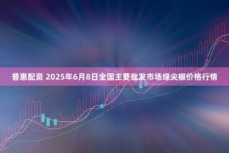 普惠配资 2025年6月8日全国主要批发市场绿尖椒价格行情