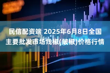 民信配资端 2025年6月8日全国主要批发市场线椒(皱椒)价格行情