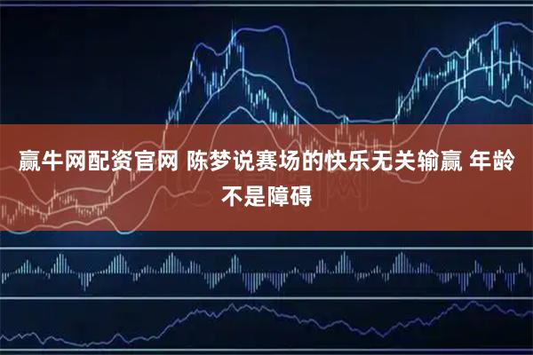 赢牛网配资官网 陈梦说赛场的快乐无关输赢 年龄不是障碍