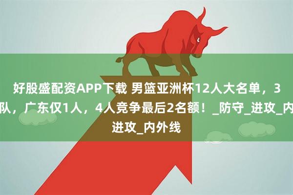 好股盛配资APP下载 男篮亚洲杯12人大名单，3人离队，广东仅1人，4人竞争最后2名额！_防守_进攻_内外线