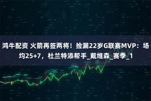 鸿牛配资 火箭再签两将！捡漏22岁G联赛MVP：场均25+7，杜兰特添帮手_戴维森_赛季_1