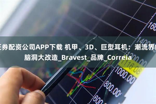 证券配资公司APP下载 机甲、3D、巨型耳机：潮流界的脑洞大改造_Bravest_品牌_Correia