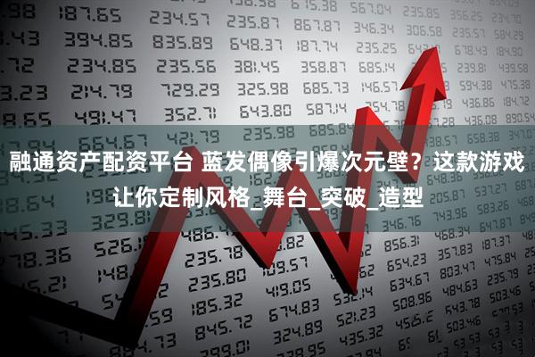 融通资产配资平台 蓝发偶像引爆次元壁？这款游戏让你定制风格_舞台_突破_造型