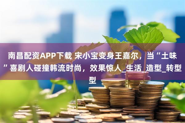 南昌配资APP下载 宋小宝变身王嘉尔，当“土味”喜剧人碰撞韩流时尚，效果惊人_生活_造型_转型