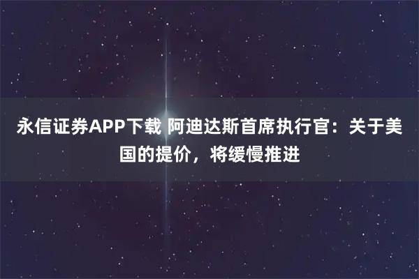 永信证券APP下载 阿迪达斯首席执行官：关于美国的提价，将缓慢推进