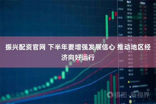 振兴配资官网 下半年要增强发展信心 推动地区经济向好运行