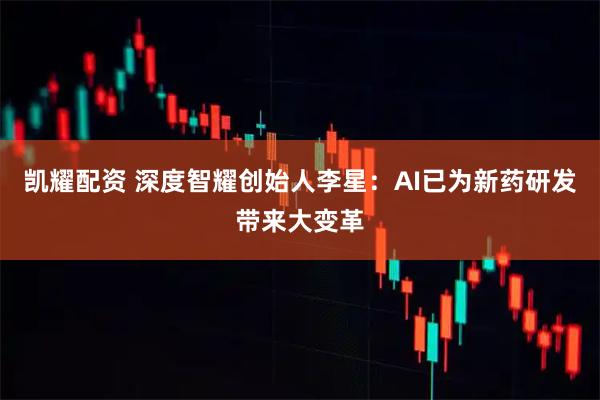 凯耀配资 深度智耀创始人李星：AI已为新药研发带来大变革