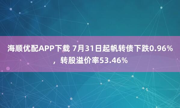 海顺优配APP下载 7月31日起帆转债下跌0.96%，转股溢价率53.46%