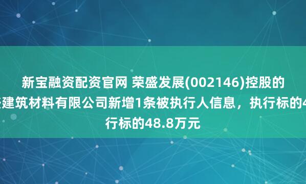 新宝融资配资官网 荣盛发展(002146)控股的南京荣盛建筑材料有限公司新增1条被执行人信息，执行标的48.8万元