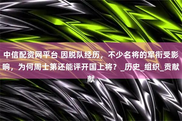 中信配资网平台 因脱队经历，不少名将的军衔受影响，为何周士第还能评开国上将？_历史_组织_贡献