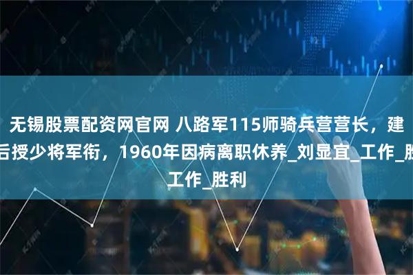 无锡股票配资网官网 八路军115师骑兵营营长，建国后授少将军衔，1960年因病离职休养_刘显宜_工作_胜利
