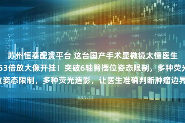 苏州恒泰配资平台 这台国产手术显微镜太懂医生：拥有7轴机械臂、153倍放大像开挂！突破6轴臂摆位姿态限制，多种荧光造影，让医生准确判断肿瘤边界_操作台