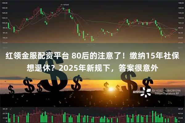 红领金服配资平台 80后的注意了！缴纳15年社保想退休？2025年新规下，答案很意外