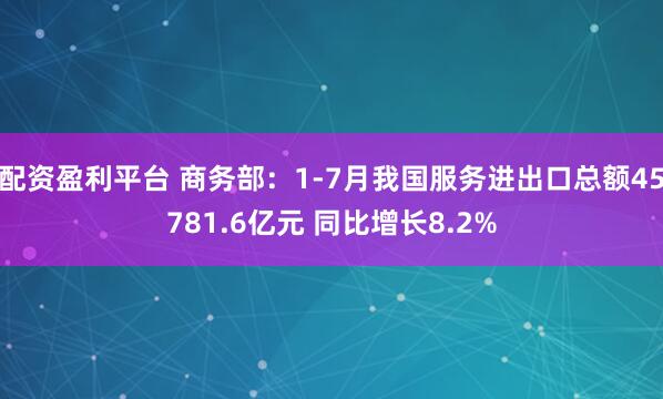 配资盈利平台 商务部：1-7月我国服务进出口总额45781.6亿元 同比增长8.2%