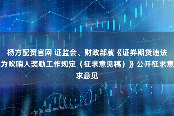 杨方配资官网 证监会、财政部就《证券期货违法行为吹哨人奖励工作规定（征求意见稿）》公开征求意见