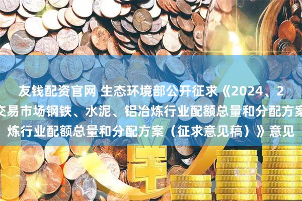 友钱配资官网 生态环境部公开征求《2024、2025年度全国碳排放权交易市场钢铁、水泥、铝冶炼行业配额总量和分配方案（征求意见稿）》意见