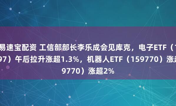 易速宝配资 工信部部长李乐成会见库克，电子ETF（159997）午后拉升涨超1.3%，机器人ETF（159770）涨超2%