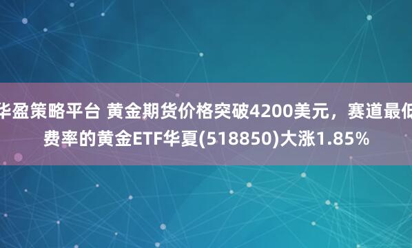 华盈策略平台 黄金期货价格突破4200美元，赛道最低费率的黄金ETF华夏(518850)大涨1.85%