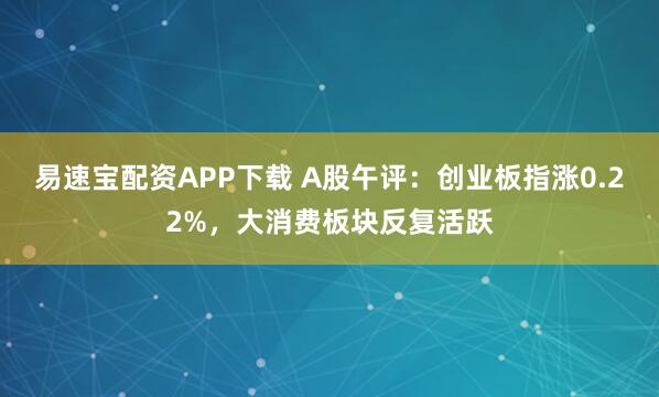 易速宝配资APP下载 A股午评：创业板指涨0.22%，大消费板块反复活跃