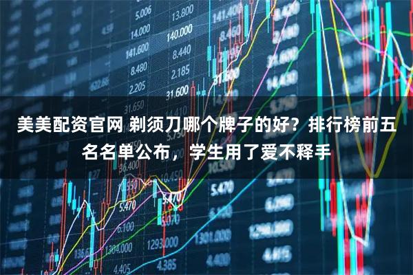 美美配资官网 剃须刀哪个牌子的好？排行榜前五名名单公布，学生用了爱不释手