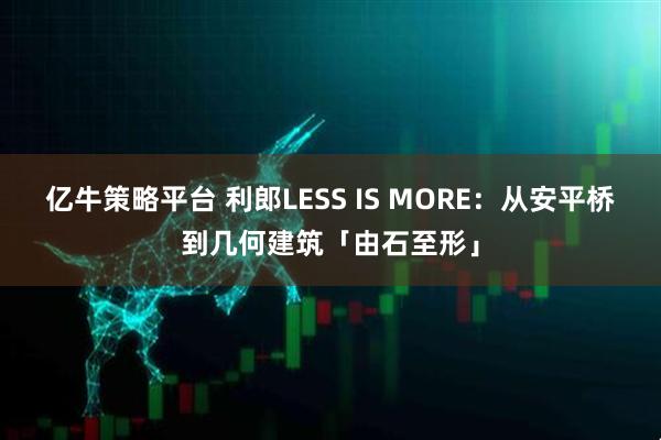 亿牛策略平台 利郎LESS IS MORE：从安平桥到几何建筑「由石至形」
