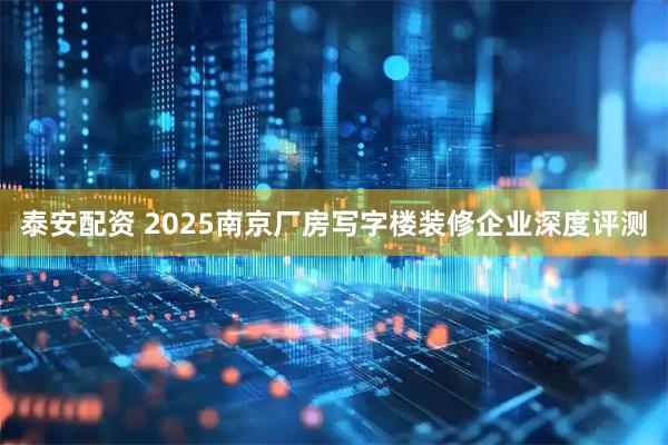 泰安配资 2025南京厂房写字楼装修企业深度评测