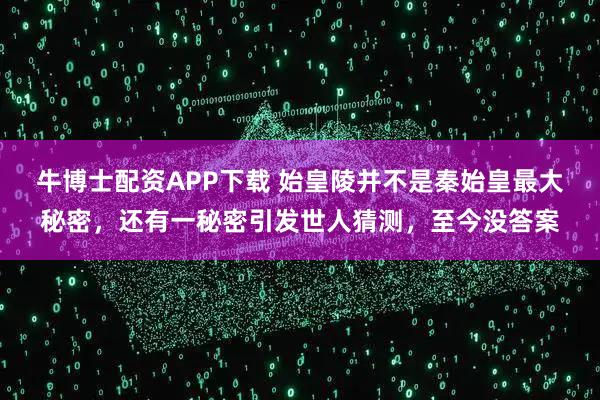 牛博士配资APP下载 始皇陵并不是秦始皇最大秘密，还有一秘密引发世人猜测，至今没答案