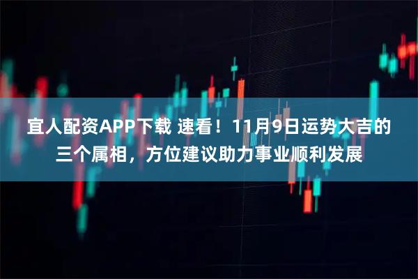 宜人配资APP下载 速看！11月9日运势大吉的三个属相，方位建议助力事业顺利发展
