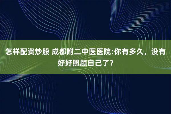 怎样配资炒股 成都附二中医医院:你有多久，没有好好照顾自己了？