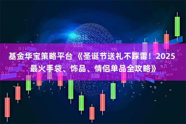 基金华宝策略平台 《圣诞节送礼不踩雷！2025 最火手袋、饰品、情侣单品全攻略》