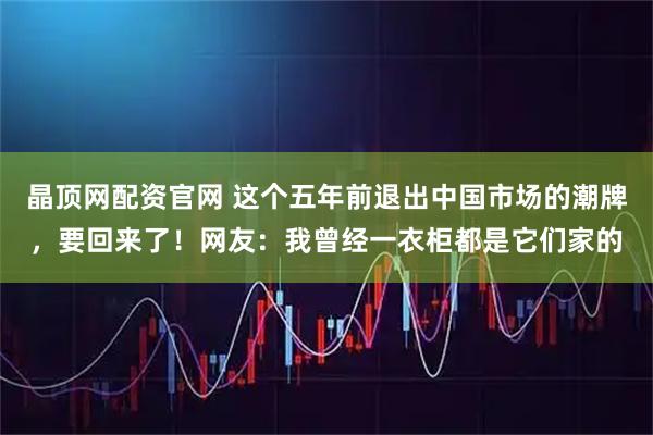 晶顶网配资官网 这个五年前退出中国市场的潮牌，要回来了！网友：我曾经一衣柜都是它们家的