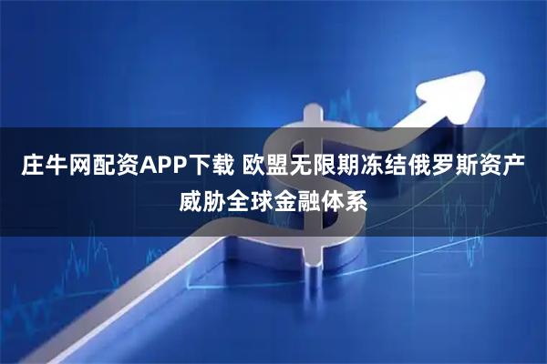 庄牛网配资APP下载 欧盟无限期冻结俄罗斯资产威胁全球金融体系