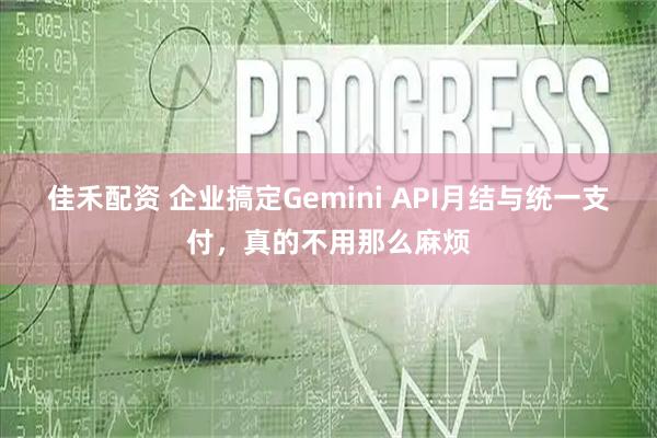 佳禾配资 企业搞定Gemini API月结与统一支付，真的不用那么麻烦