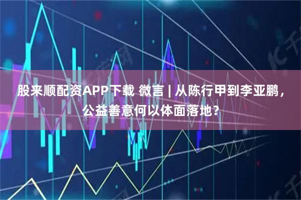 股来顺配资APP下载 微言 | 从陈行甲到李亚鹏，公益善意何以体面落地？