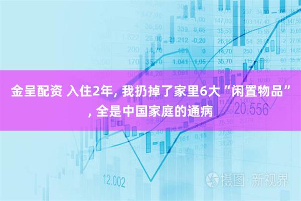 金呈配资 入住2年, 我扔掉了家里6大“闲置物品”, 全是中国家庭的通病