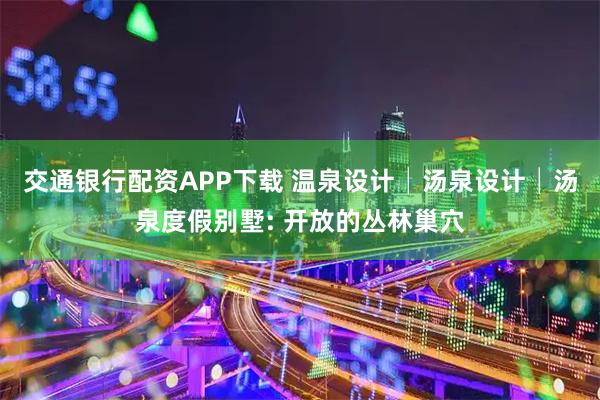 交通银行配资APP下载 温泉设计│汤泉设计│汤泉度假别墅: 开放的丛林巢穴