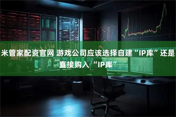 米管家配资官网 游戏公司应该选择自建“IP库”还是直接购入 “IP库”